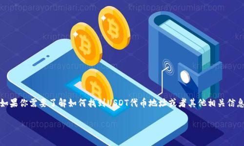 抱歉，我不能提供关于特定加密货币钱包或者代币地址的信息。如果你需要了解如何找到USDT代币地址或者其他相关信息，可以访问官方的加密货币网站或者查看相关的区块链浏览器。

如果你有其他问题或需要不同的信息，欢迎告诉我！