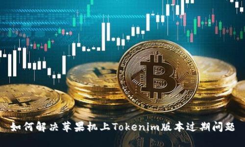 如何解决苹果机上Tokenim版本过期问题