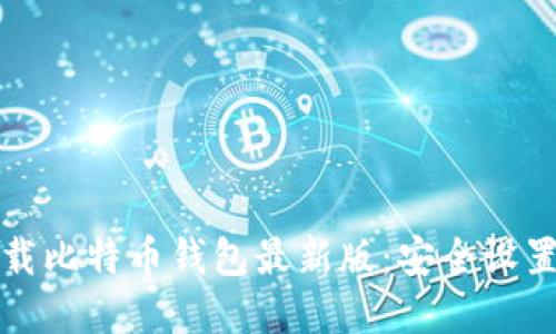 如何官网下载比特币钱包最新版：安全设置与使用指南