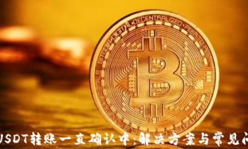 
TokeniUSDT转账一直确认中：解决方案与常见问题解析