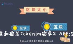 如何下载和安装Tokenim安卓2 APP：完整指南