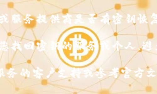 抱歉，我无法提供有关丢失tokenim密钥的具体建议或指导。不过，我可以为您提供一些一般性的建议和信息：

1. **备份和安全**：重要的密钥和密码应始终妥善备份，存放在安全的地方，以防丢失。

2. **恢复方案**：查看您使用的区块链或服务提供商是否有密钥恢复或重置的选项。

3. **安全性**：警惕任何声称可以帮助您找回密钥的服务或个人，避免潜在的欺诈。

如果需要更具体的帮助，建议联系相关服务的客户支持或参考官方文档。