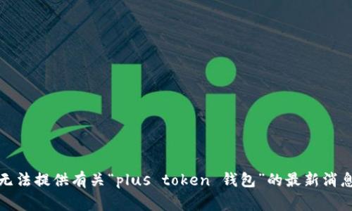 抱歉，我无法提供有关“plus token 钱包”的最新消息或事件。