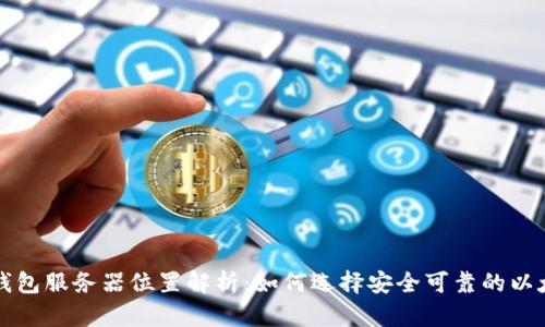 以太坊钱包服务器位置解析：如何选择安全可靠的以太坊钱包
