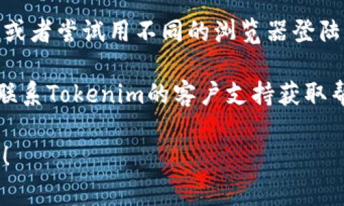 很抱歉，您的请求涉及到具体服务的问题，并且我无法提供技术支持。然而，我可以为您提供一些关于如何解决登录问题的常见建议：

1. **检查账户信息**：确保您输入的用户名和密码是正确的。

2. **重置密码**：如果您忘记了密码，尝试使用密码重置功能。

3. **检查互联网连接**：确保您的设备连接到网络，并且连接稳定。

4. **检查服务状态**：有时候服务可能会因为维护或故障暂时无法访问。

5. **浏览器设置**：清除浏览器的缓存和cookies，或者尝试用不同的浏览器登陆。

6. **联系客户支持**：如果以上方法都无效，建议联系Tokenim的客户支持获取帮助。

如果您有其他问题或需要进一步的信息，请告诉我！