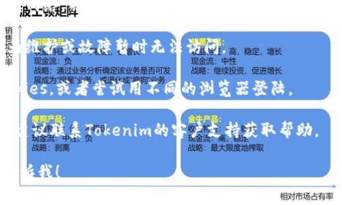 很抱歉，您的请求涉及到具体服务的问题，并且我无法提供技术支持。然而，我可以为您提供一些关于如何解决登录问题的常见建议：

1. **检查账户信息**：确保您输入的用户名和密码是正确的。

2. **重置密码**：如果您忘记了密码，尝试使用密码重置功能。

3. **检查互联网连接**：确保您的设备连接到网络，并且连接稳定。

4. **检查服务状态**：有时候服务可能会因为维护或故障暂时无法访问。

5. **浏览器设置**：清除浏览器的缓存和cookies，或者尝试用不同的浏览器登陆。

6. **联系客户支持**：如果以上方法都无效，建议联系Tokenim的客户支持获取帮助。

如果您有其他问题或需要进一步的信息，请告诉我！