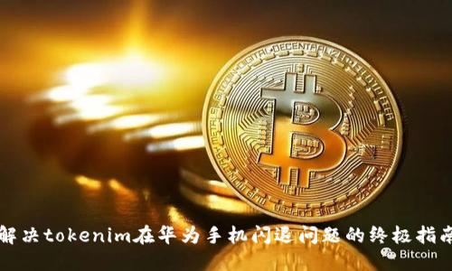 解决tokenim在华为手机闪退问题的终极指南