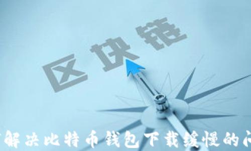 
如何解决比特币钱包下载缓慢的问题？