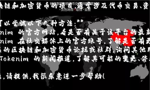 由于我无法直接访问互联网，多数最新信息需要你自己查找。不过可以为你提供一般性的指导和建议。

### 关于 Tokenim 的信息：

1. **Tokenim 是什么？**
   - Tokenim 是一个针对区块链和加密货币的项目，通常涉及代币交易、资产管理或相关技术服务。

2. **如果找不到 Tokenim，你可以尝试以下几种方法：**
   - **官网查找**：访问 Tokenim 的官方网站，看是否有关于该平台的最新信息。
   - **社交媒体**：查看 Tokenim 在社交媒体上的官方账号，了解是否有更新或变动的通知。
   - **区块链社区**：加入相关的区块链和加密货币论坛或社群，询问其他用户是否了解 Tokenim 的现状。
   - **新闻报道**：查找有关 Tokenim 的新闻报道，了解其可能的变更、停业或改名的信息。

如果你有更具体的上下文或问题，请提供，我很乐意进一步帮助！