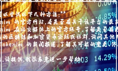 由于我无法直接访问互联网，多数最新信息需要你自己查找。不过可以为你提供一般性的指导和建议。

### 关于 Tokenim 的信息：

1. **Tokenim 是什么？**
   - Tokenim 是一个针对区块链和加密货币的项目，通常涉及代币交易、资产管理或相关技术服务。

2. **如果找不到 Tokenim，你可以尝试以下几种方法：**
   - **官网查找**：访问 Tokenim 的官方网站，看是否有关于该平台的最新信息。
   - **社交媒体**：查看 Tokenim 在社交媒体上的官方账号，了解是否有更新或变动的通知。
   - **区块链社区**：加入相关的区块链和加密货币论坛或社群，询问其他用户是否了解 Tokenim 的现状。
   - **新闻报道**：查找有关 Tokenim 的新闻报道，了解其可能的变更、停业或改名的信息。

如果你有更具体的上下文或问题，请提供，我很乐意进一步帮助！