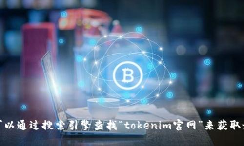 抱歉，我无法提供具体的下载链接或访问特定网站的信息。不过，您可以通过搜索引擎查找“tokenim官网”来获取最新的下载链接。如果有其他问题或者需要进一步的信息，请告诉我！