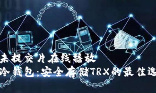 才未提交片在线播放
PT冷钱包：安全存储TRX的最佳选择