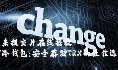 才未提交片在线播放
PT冷钱包：安全存储TRX的最佳选择