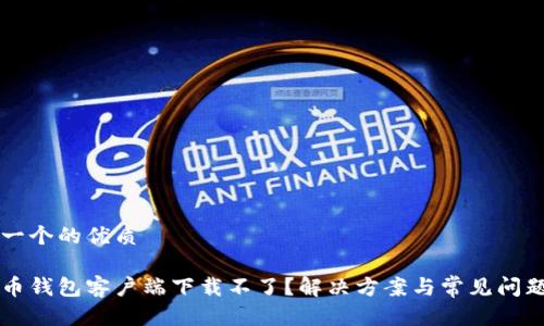 思考一个的优质

比特币钱包客户端下载不了？解决方案与常见问题解析