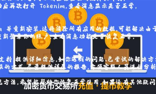在遇到 Tokenim 不显示消息的情况时，可能有多种原因导致此问题。以下是一些解决方法和详细的步骤来帮助你解决这个问题。

1. 检查网络连接
首先要确保你的设备连接到网络。Tokenim 是一个依赖互联网连接的应用，如果网络不稳定或断开，可能会导致消息无法加载或显示。
尝试打开浏览器或其他应用程序，查看是否能够正常连接互联网。如果发现网络出现问题，可以尝试重新启动路由器或者切换到另外的网络。

2. 更新应用程序
应用程序的版本过旧可能会导致功能出现问题。确认你的 Tokenim 是最新版本，若不是，可以前往应用商店更新。
在 Android 或 iOS 设备的应用商店中，搜索 Tokenim，并查看是否有更新。如果有，点击更新按钮并等待更新完成，然后重启应用程序，查看问题是否解决。

3. 清除应用缓存
有时候应用程序中的缓存数据可能会导致问题。清除 Tokenim 的缓存可以帮助刷新应用和解决显示消息的问题。
在设置中找到应用程序管理器，选择 Tokenim，进入“存储”选项，点击“清除缓存”。请注意，清除缓存不会影响应用的任何重要数据，只会删除临时文件。

4. 检查权限设置
某些情况下，如果应用没有足够的权限，也可能无法正常显示消息。检查 Tokenim 的权限设置，确保它有读取和发送消息所需的权限。
在设备的设置中，找到“隐私”或“权限管理”，查看 Tokenim 是否被允许访问所需的功能，如网络、存储等。如果没有，请手动开启相应权限。

5. 重启设备
设备本身的问题也可能导致应用行为异常。重新启动你的设备，可以清除某些临时故障或冲突。
长按设备的电源按钮，选择重启，等待设备重新启动后再次打开 Tokenim，查看消息显示是否正常。

6. 重新安装应用程序
如果以上步骤都未能解决问题，尝试卸载 Tokenim 并重新安装。这将清除所有应用的数据，可能解决由于文件损坏导致的问题。
卸载应用后，前往应用商店重新下载安装，完成后重新登录你的账户，查看消息功能是否恢复正常。

7. 联系客服支持
如果问题依然存在，建议你联系 Tokenim 的客户支持。提供详细信息，如你遇到的问题、已尝试的解决方法及你的设备信息，他们可以提供更专业的帮助。
一般在应用的设置或帮助选项中可以找到联系客服的方式，尽量提供详尽的报告，方便客服人员进行分析和解决问题。

以上是解决 Tokenim 不显示消息问题的一些常见方法，希望能帮助你恢复正常使用。如果还有其他疑问，可以继续咨询相关问题。