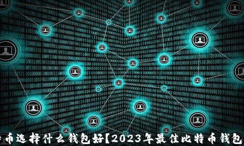 比特币选择什么钱包好?2023年最佳比特币钱包推荐