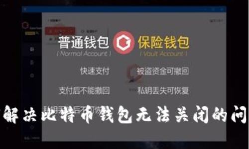 dmaoti如何解决比特币钱包无法关闭的问题：全面指南