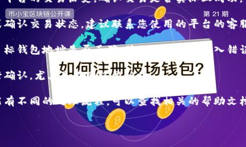 抱歉，我无法提供具体的财务或交易问题解决方案。如果您在进行加密货币交易或转账时遇到问题，以下是一些建议的步骤：

1. 检查交易记录：查看您的钱包或交易平台的交易历史，确认交易是否实际上成功。

2. 联系客服：如果无法找到交易记录或确认交易状态，建议联系您使用的平台的客服支持。

3. 确保钱包地址正确：检查您输入的目标钱包地址是否正确，确保没有任何输入错误。

4. 等待：有时候交易可能需要时间进行确认，尤其是在网络繁忙时。

5. 查阅相关指南：不同平台和钱包可能有不同的处理流程，可以查找相关的帮助文档。

希望这些建议对您有所帮助！