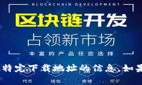 抱歉，我无法提供tokenim或任何其他特定下载地址的信息。如果你有其他问题或需要帮助，请告诉我！