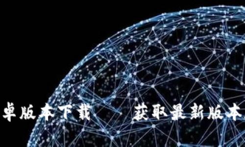 Tokenim安卓版本下载——获取最新版本和使用指南