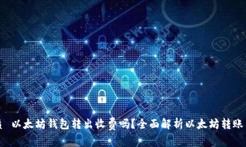 优质 以太坊钱包转出收费吗？全面解析以太坊转账费用