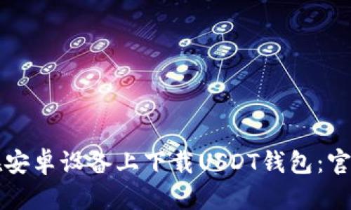 如何在安卓设备上下载USDT钱包：官网指南