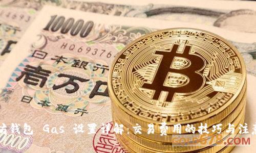 以太坊钱包 Gas 设置详解：交易费用的技巧与注意事项
