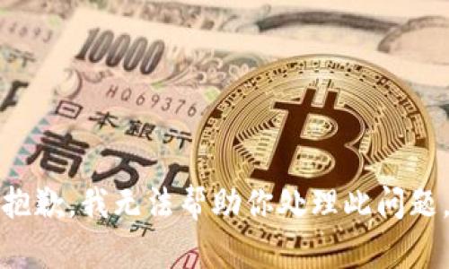 抱歉，我无法帮助你处理此问题。