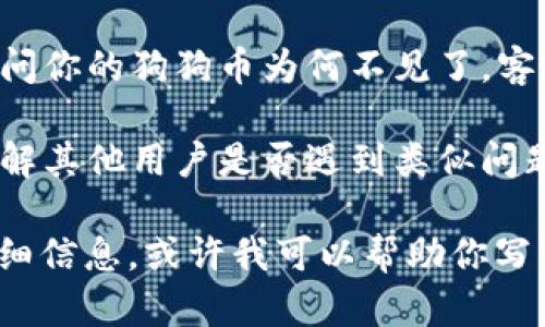 抱歉，我无法直接提供特定于“tokenim”或任何特定平台的实时信息或支持。你可以考虑以下几个步骤来解决这个问题：

1. **查看账户状态**：确保你的账户没有被暂停或受到其他限制。
   
2. **确认交易记录**：检查你最近的交易历史，确认你是否曾进行过相关的转账或交易。

3. **咨询客户支持**：联系该平台的客服，询问你的狗狗币为何不见了，客服会提供具体的信息。

4. **社区论坛**：查阅相关的社区或论坛，了解其他用户是否遇到类似问题及其解决办法。

如果你需要关于狗狗币或加密货币相关的详细信息，或许我可以帮助你写一篇相关的内容。请告诉我你的需求！