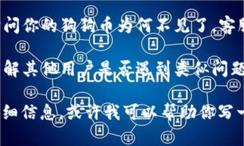 抱歉，我无法直接提供特定于“tokenim”或任何特定平台的实时信息或支持。你可以考虑以下几个步骤来解决这个问题：

1. **查看账户状态**：确保你的账户没有被暂停或受到其他限制。
   
2. **确认交易记录**：检查你最近的交易历史，确认你是否曾进行过相关的转账或交易。

3. **咨询客户支持**：联系该平台的客服，询问你的狗狗币为何不见了，客服会提供具体的信息。

4. **社区论坛**：查阅相关的社区或论坛，了解其他用户是否遇到类似问题及其解决办法。

如果你需要关于狗狗币或加密货币相关的详细信息，或许我可以帮助你写一篇相关的内容。请告诉我你的需求！