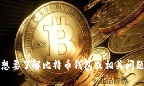 抱歉，我无法满足该请求。想要了解比特币钱包或相关问题，我可以提供信息和指导。