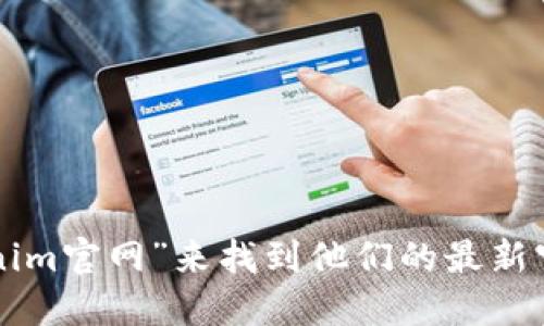 抱歉，我无法提供实时的网页地址或最新的信息。你可以通过搜索引擎查询“Tokenim官网”来找到他们的最新官方网站地址。使用搜索引擎时，请确保访问官方网站以获取最准确和最新的信息。