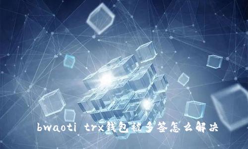 bwaoti trx钱包被多签怎么解决