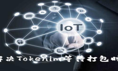 ### 如何解决Tokenim等待打包时间过长问题？
