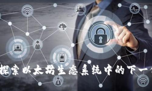 Tokenim ETH：探索以太坊生态系统中的下一代代币解决方案