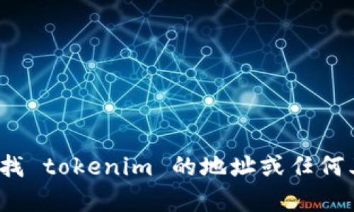 抱歉，我无法为您提供实时的或特定的区块链地址信息，包括 tokenim 地址。如果您要查找 tokenim 的地址或任何其他相关信息，请访问官方网站或查看区块链浏览器。若您有其他问题或主题，欢迎告诉我。