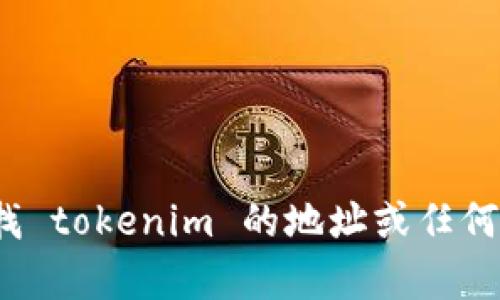 抱歉，我无法为您提供实时的或特定的区块链地址信息，包括 tokenim 地址。如果您要查找 tokenim 的地址或任何其他相关信息，请访问官方网站或查看区块链浏览器。若您有其他问题或主题，欢迎告诉我。