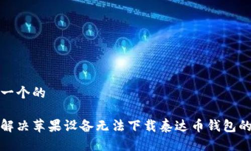 思考一个的

如何解决苹果设备无法下载泰达币钱包的问题