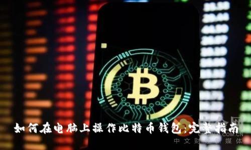 如何在电脑上操作比特币钱包：完整指南