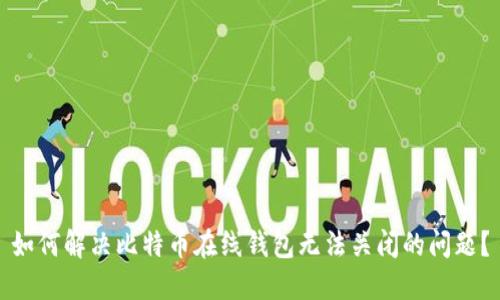 如何解决比特币在线钱包无法关闭的问题？