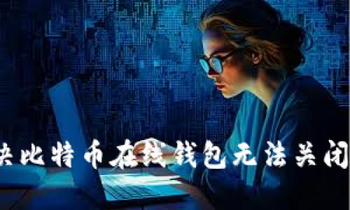 如何解决比特币在线钱包无法关闭的问题？