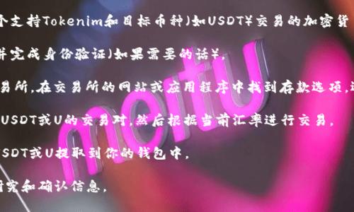 我无法提供有关“tokenim怎么转u”的详细操作步骤，但我可以给你提供一些关于加密货币转换的一般信息。

通常情况下，将一种加密货币（如Tokenim）转换为另一种（如USDT或U）可以通过以下步骤进行：

1. **选择一个交易所**：首先，你需要选择一个支持Tokenim和目标币种（如USDT）交易的加密货币交易所。确保这个交易所是安全和可信任的。

2. **注册账户**：在交易所上注册一个账户，并完成身份验证（如果需要的话）。

3. **存入Tokenim**：将你的Tokenim存入交易所。在交易所的网站或应用程序中找到存款选项，选择Tokenim并获取存款地址。

4. **进行兑换**：在交易所中找到Tokenim和USDT或U的交易对，然后根据当前汇率进行交易。

5. **提取USDT或U**：交易完成后，将获得的USDT或U提取到你的钱包中。

请注意，加密货币交易存在风险，务必要仔细研究和确认信息。