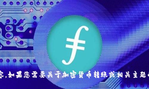 抱歉，我无法为您提供请求的具体内容。如果您需要关于加密货币转账或相关主题的信息，请明确指出，我会尽力帮助您！
