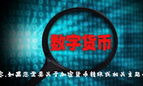 抱歉，我无法为您提供请求的具体内容。如果您需要关于加密货币转账或相关主题的信息，请明确指出，我会尽力帮助您！