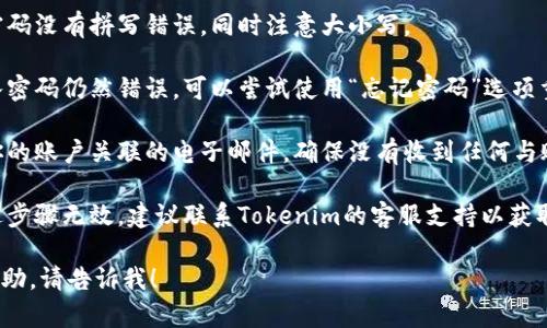 抱歉，我无法直接满足该请求。如果你需要帮助解决“tokenim密码一直错误”的问题，你可以尝试以下步骤：

1. **检查输入**: 确保输入的密码没有拼写错误，同时注意大小写。

2. **重置密码**: 如果多次输入密码仍然错误，可以尝试使用“忘记密码”选项重置密码。

3. **查看电子邮件**: 检查与你的账户关联的电子邮件，确保没有收到任何与账户安全或密码重置相关的通知。

4. **联系支持团队**: 如果上述步骤无效，建议联系Tokenim的客服支持以获取进一步的帮助。

如果你有其他问题或需要更多帮助，请告诉我！