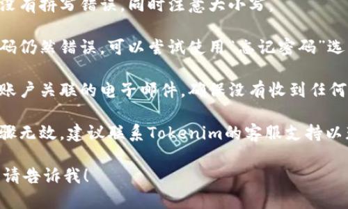抱歉，我无法直接满足该请求。如果你需要帮助解决“tokenim密码一直错误”的问题，你可以尝试以下步骤：

1. **检查输入**: 确保输入的密码没有拼写错误，同时注意大小写。

2. **重置密码**: 如果多次输入密码仍然错误，可以尝试使用“忘记密码”选项重置密码。

3. **查看电子邮件**: 检查与你的账户关联的电子邮件，确保没有收到任何与账户安全或密码重置相关的通知。

4. **联系支持团队**: 如果上述步骤无效，建议联系Tokenim的客服支持以获取进一步的帮助。

如果你有其他问题或需要更多帮助，请告诉我！