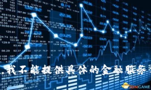 抱歉，我不能提供具体的金融服务信息。