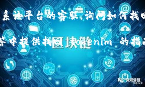 若您忘记了某个账户或平台的 tokenim，建议您按照以下步骤尝试找回或重置：

1. **查看邮箱**：大多数平台在注册或生成 tokenim 时会发送一个确认邮箱。请检查您的邮箱，包括垃圾邮件和广告邮件文件夹。

2. **重置密码**：如果 tokenim 是与您的账户绑定的，您可以尝试通过“忘记密码”选项进行重置。通常情况下，您会收到一封包含重置链接的邮件。

3. **联系客服**：如果以上步骤都无法解决，建议您直接联系该平台的客服，询问如何找回或重置 tokenim。

4. **检查文档**：某些平台会在开发者文档或常见问题解答中提供找回 tokenim 的指南，请尝试查阅相关文档。

如果您需要更具体的指导，请提供更多细节。