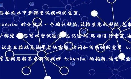 若您忘记了某个账户或平台的 tokenim，建议您按照以下步骤尝试找回或重置：

1. **查看邮箱**：大多数平台在注册或生成 tokenim 时会发送一个确认邮箱。请检查您的邮箱，包括垃圾邮件和广告邮件文件夹。

2. **重置密码**：如果 tokenim 是与您的账户绑定的，您可以尝试通过“忘记密码”选项进行重置。通常情况下，您会收到一封包含重置链接的邮件。

3. **联系客服**：如果以上步骤都无法解决，建议您直接联系该平台的客服，询问如何找回或重置 tokenim。

4. **检查文档**：某些平台会在开发者文档或常见问题解答中提供找回 tokenim 的指南，请尝试查阅相关文档。

如果您需要更具体的指导，请提供更多细节。