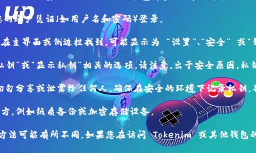 要查看 Tokenim 的私钥，您通常需要访问钱包应用或平台提供的设置或安全选项。以下是一些基本步骤，帮助您找到 Tokenim 或其他加密货币钱包的私钥：

1. **登录钱包**：首先，打开您的 Tokenim 钱包应用，并使用您的账户凭证（如用户名和密码）登录。

2. **访问设置**：找到应用程序或网站的设置部分。这通常可以在主界面或侧边栏找到，可能显示为 “设置”、“安全” 或“钱包”。

3. **查看私钥**：在安全或钱包选项中，您可能会找到与“导出私钥”或“显示私钥”相关的选项。请注意，出于安全原因，私钥通常会被隐藏，您需要进行额外的确认步骤才能查看。

4. **安全注意事项**：请注意，私钥是访问您加密资产的关键，切勿分享或泄露给任何人。确保在安全的环境下记录私钥，并考虑使用硬件钱包或其他安全存储方式。

5. **备份您的私钥**：查看后，强烈建议将私钥备份在安全的地方，例如纸质备份或加密存储设备。

需要强调的是，不同的加密钱包可能有不同的界面和步骤，具体方法可能有所不同。如果您在访问 Tokenim 或其他钱包的私钥时遇到问题，可以查看官方文档或联系支持团队获取帮助。